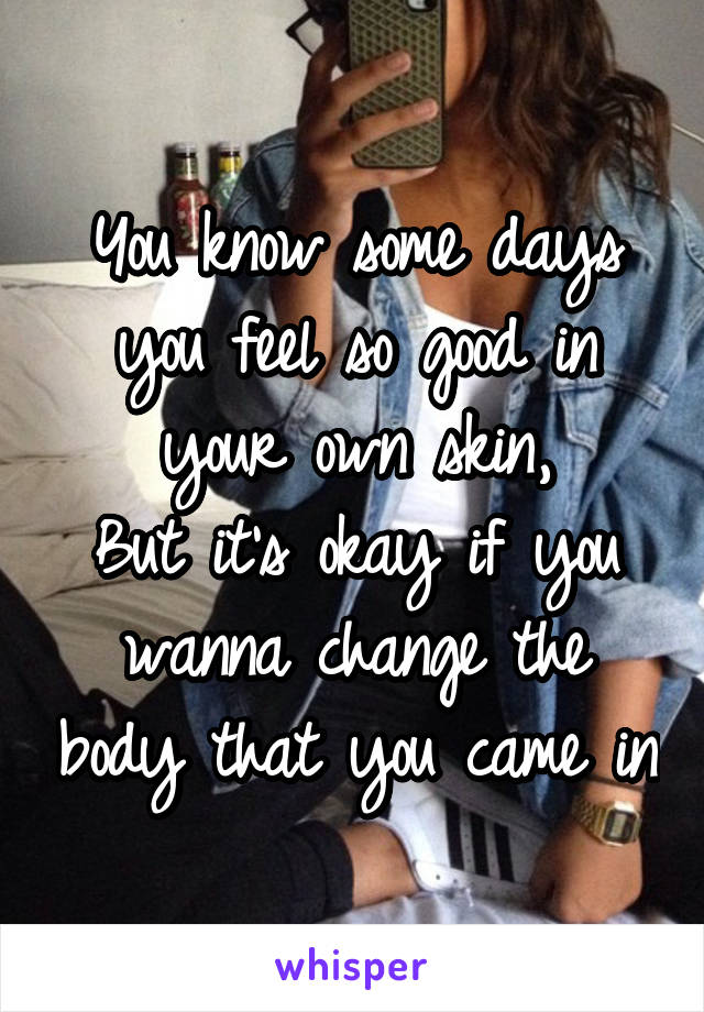 You know some days you feel so good in your own skin,
But it's okay if you wanna change the body that you came in