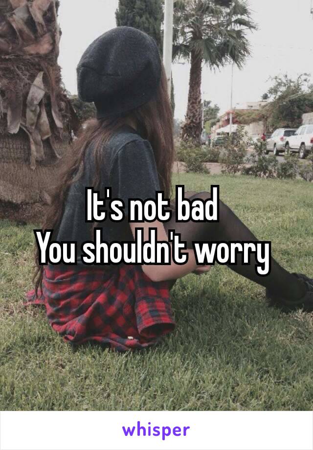 It's not bad 
You shouldn't​ worry 