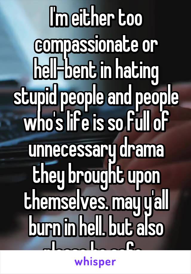 I'm either too compassionate or hell-bent in hating stupid people and people who's life is so full of unnecessary drama they brought upon themselves. may y'all burn in hell. but also please be safe. 