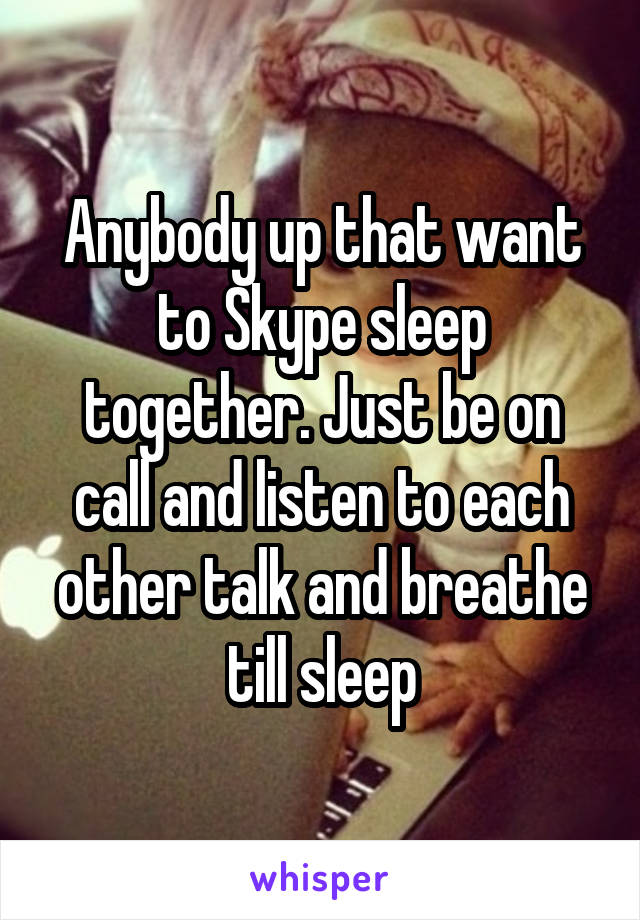 Anybody up that want to Skype sleep together. Just be on call and listen to each other talk and breathe till sleep