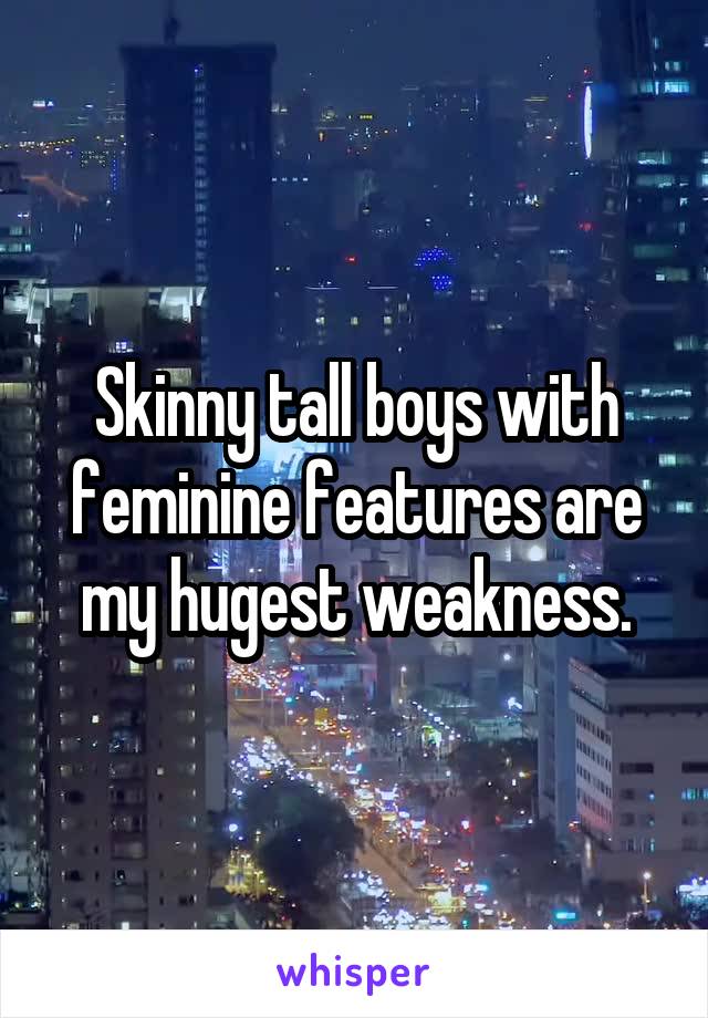 Skinny tall boys with feminine features are my hugest weakness.