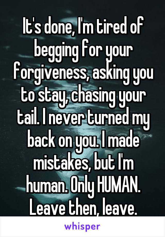It's done, I'm tired of begging for your forgiveness, asking you to stay, chasing your tail. I never turned my back on you. I made mistakes, but I'm human. Only HUMAN. Leave then, leave.