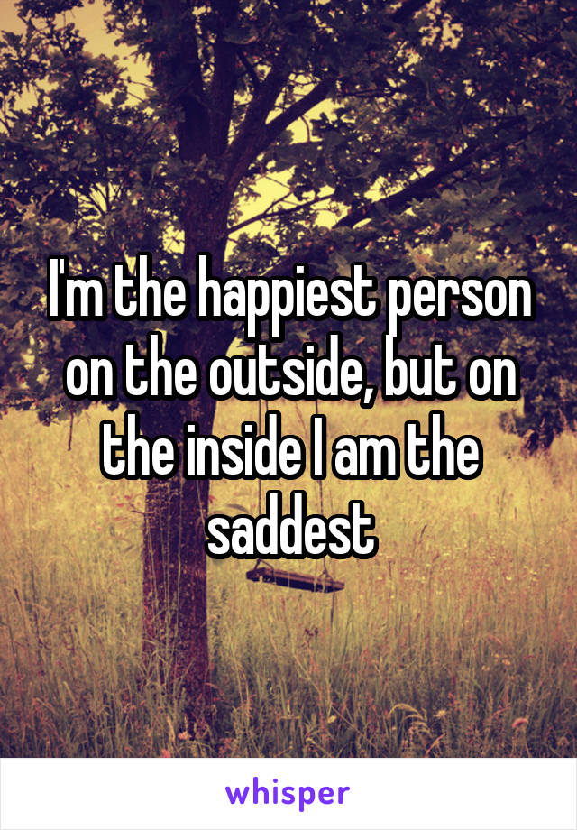 I'm the happiest person on the outside, but on the inside I am the saddest