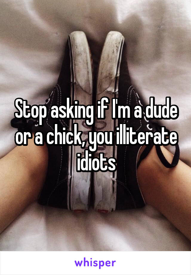 Stop asking if I'm a dude or a chick, you illiterate idiots
