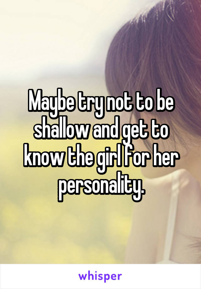 Maybe try not to be shallow and get to know the girl for her personality.