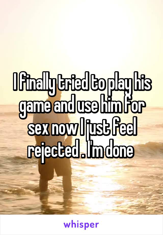 I finally tried to play his game and use him for sex now I just feel rejected . I'm done 