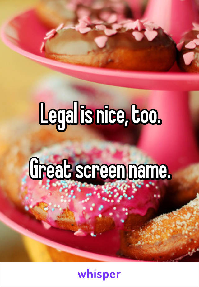 Legal is nice, too.

Great screen name.
