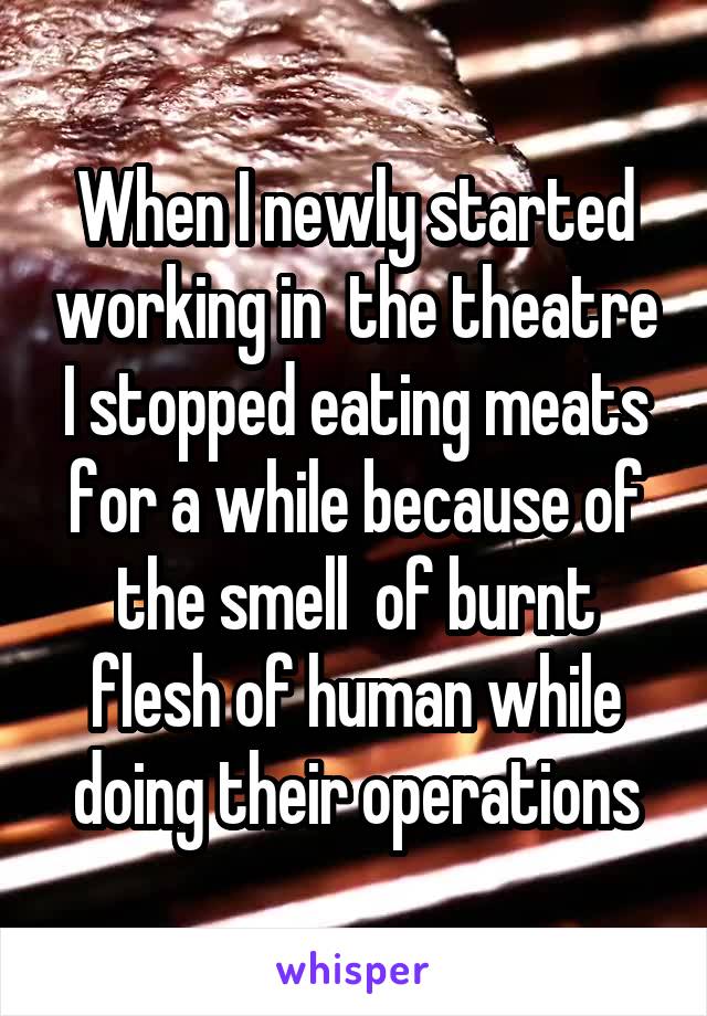 When I newly started working in  the theatre I stopped eating meats for a while because of the smell  of burnt flesh of human while doing their operations