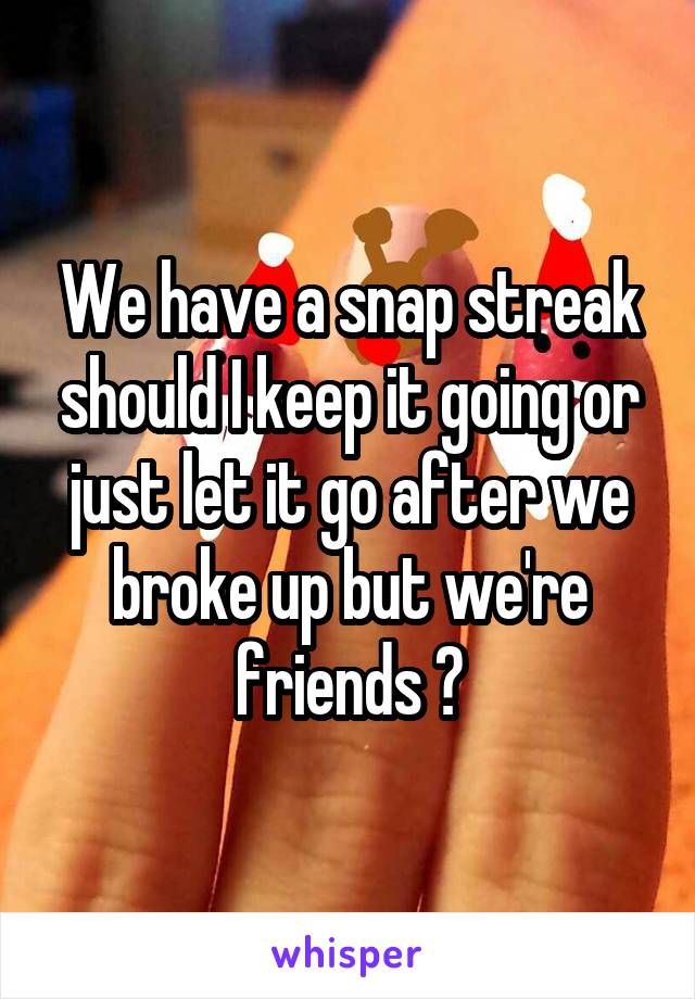 We have a snap streak should I keep it going or just let it go after we broke up but we're friends ?