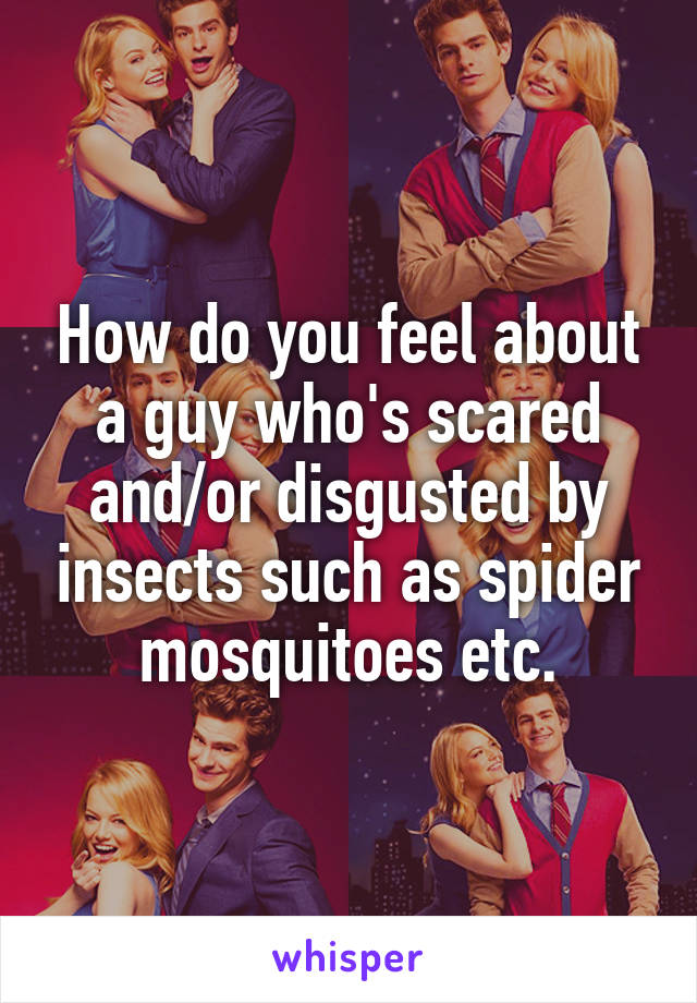 How do you feel about a guy who's scared and/or disgusted by insects such as spider mosquitoes etc.