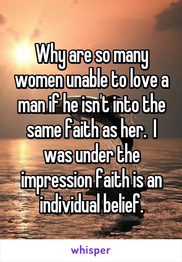 Why are so many women unable to love a man if he isn't into the same faith as her.  I was under the impression faith is an individual belief.