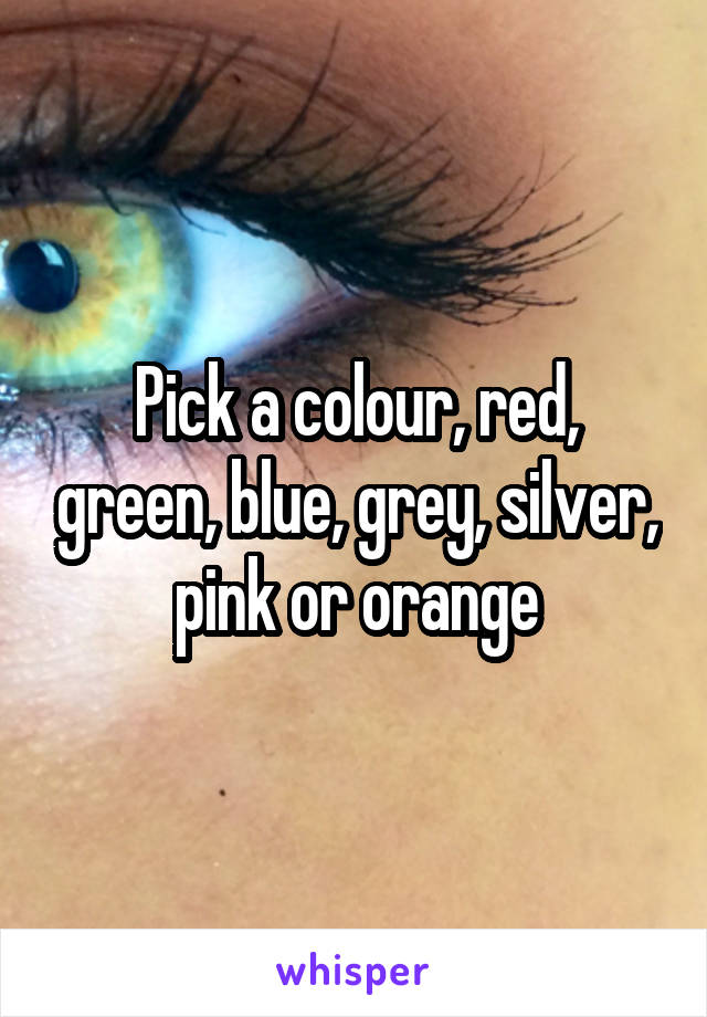 Pick a colour, red, green, blue, grey, silver, pink or orange
