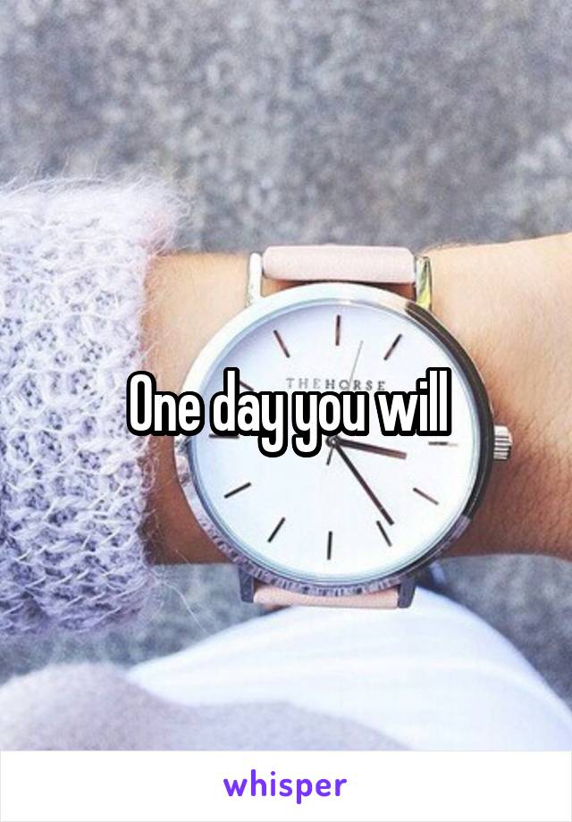 One day you will