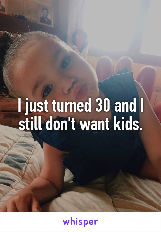I just turned 30 and I still don't want kids.