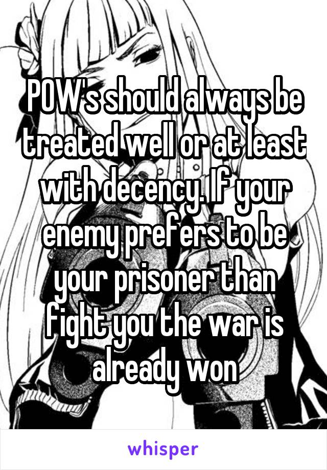 POW's should always be treated well or at least with decency. If your enemy prefers to be your prisoner than fight you the war is already won
