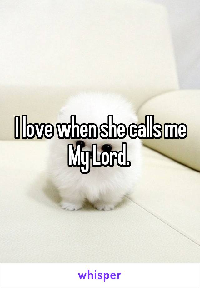I love when she calls me My Lord. 