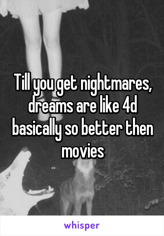 Till you get nightmares, dreams are like 4d basically so better then movies