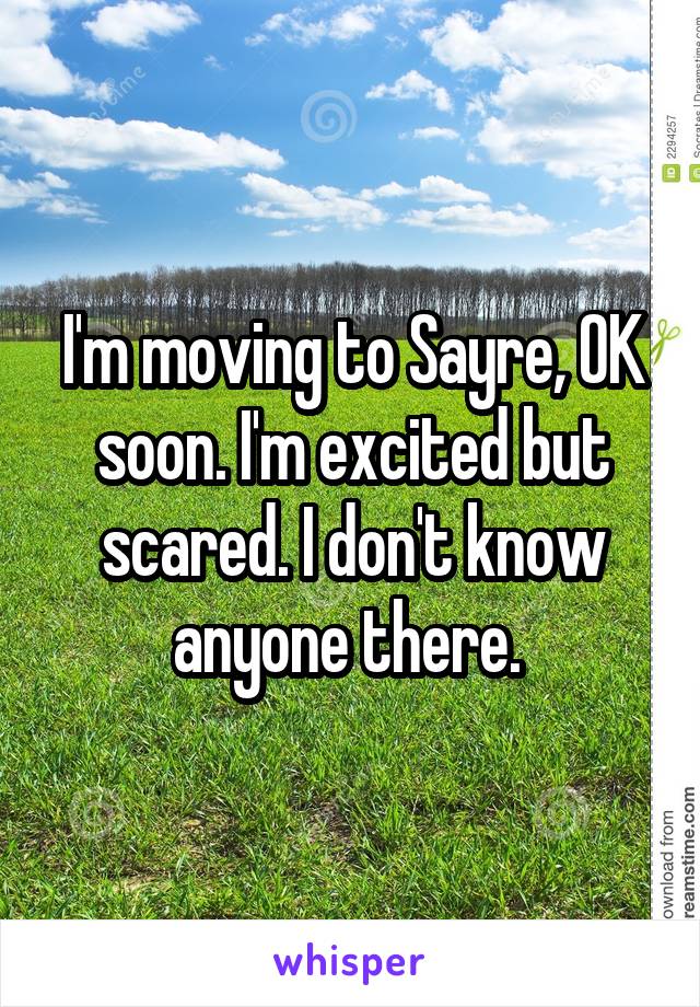 I'm moving to Sayre, OK soon. I'm excited but scared. I don't know anyone there. 