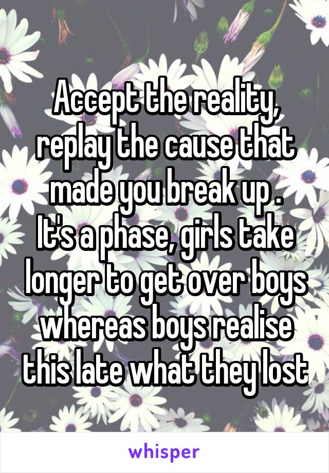 Accept the reality, replay the cause that made you break up .
It's a phase, girls take longer to get over boys whereas boys realise this late what they lost