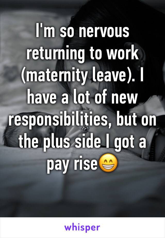 I'm so nervous returning to work (maternity leave). I have a lot of new responsibilities, but on the plus side I got a pay rise😁