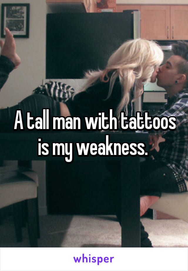 A tall man with tattoos is my weakness. 