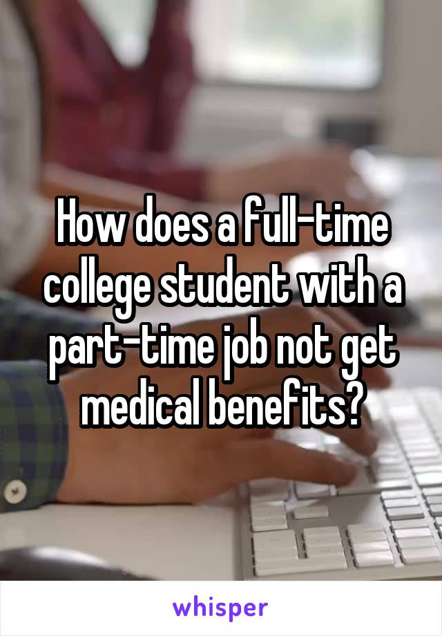 How does a full-time college student with a part-time job not get medical benefits?