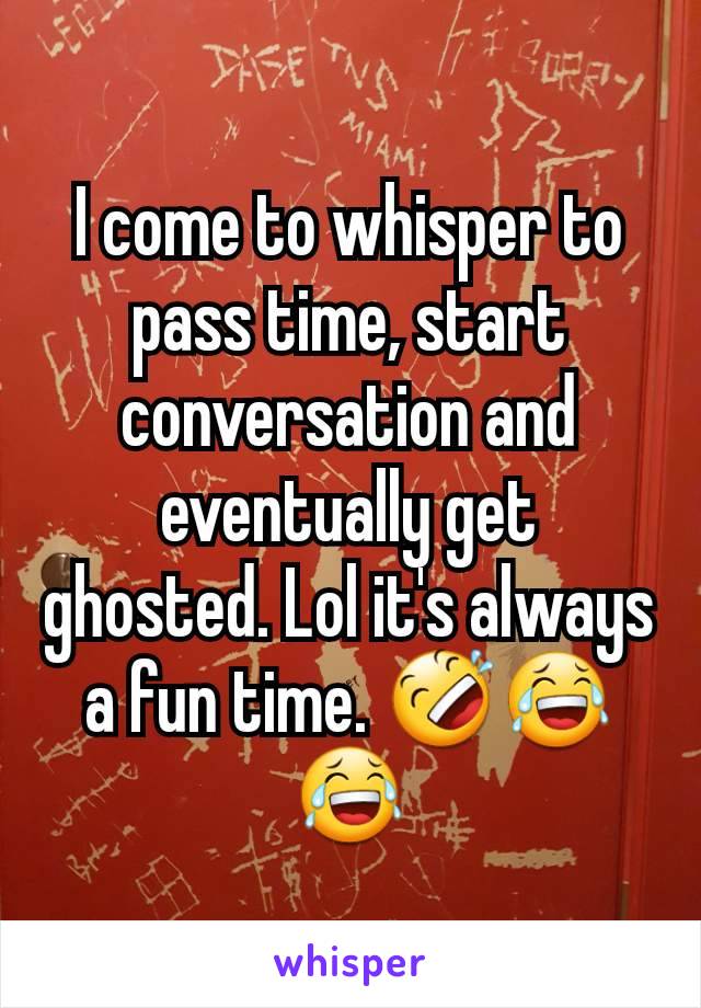 I come to whisper to pass time, start conversation and eventually get ghosted. Lol it's always a fun time. 🤣😂😂