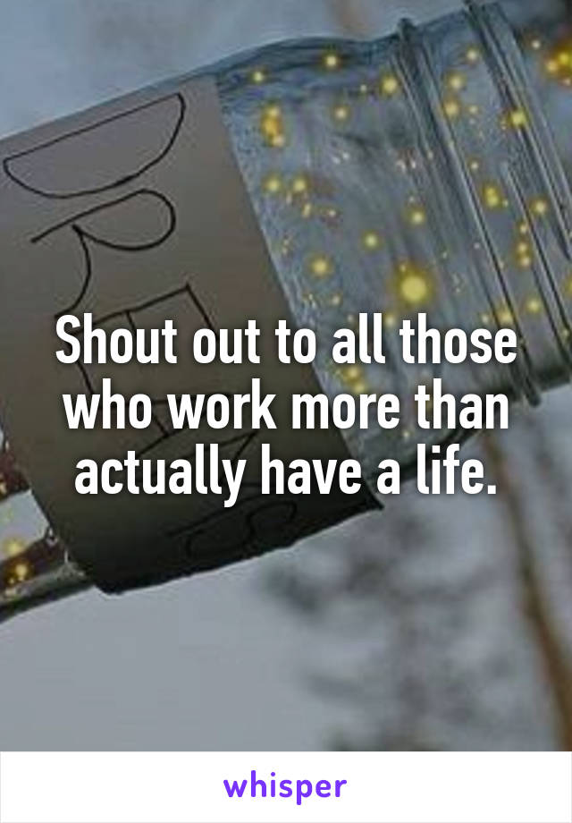 Shout out to all those who work more than actually have a life.