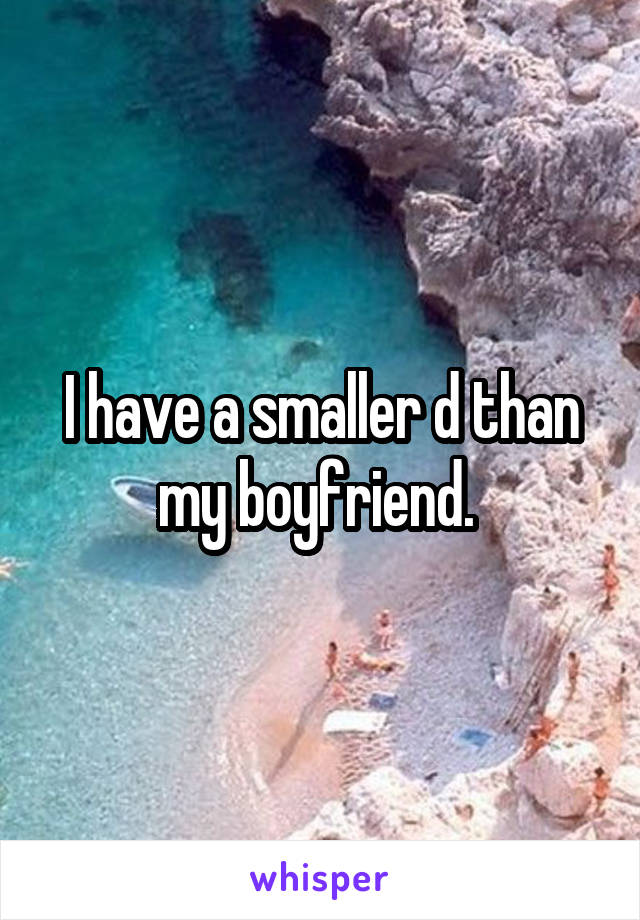 I have a smaller d than my boyfriend. 