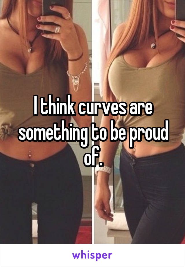 I think curves are something to be proud of.
