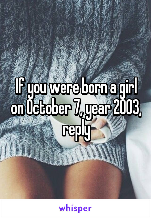 If you were born a girl on October 7, year 2003, reply