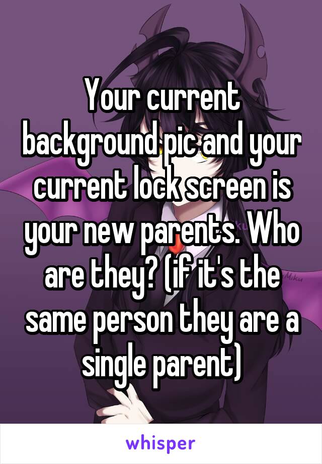 Your current background pic and your current lock screen is your new parents. Who are they? (if it's the same person they are a single parent)