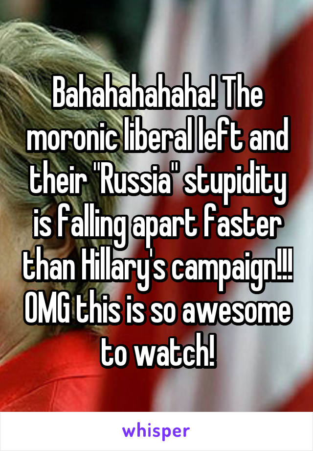 Bahahahahaha! The moronic liberal left and their "Russia" stupidity is falling apart faster than Hillary's campaign!!! OMG this is so awesome to watch!