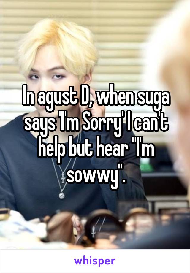 In agust D, when suga says 'I'm Sorry' I can't help but hear "I'm sowwy".