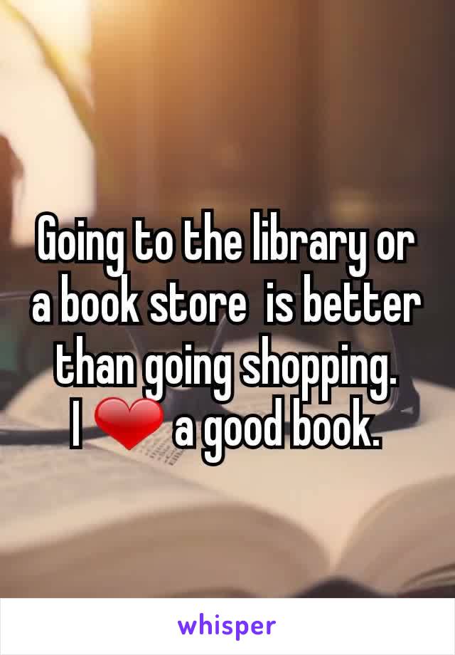 Going to the library or a book store  is better than going shopping.
I ❤ a good book.