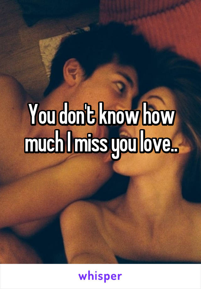 You don't know how much I miss you love..
