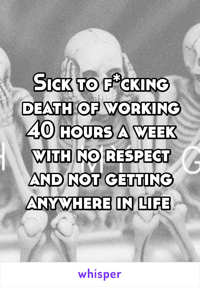 Sick to f*cking death of working 40 hours a week with no respect and not getting anywhere in life 