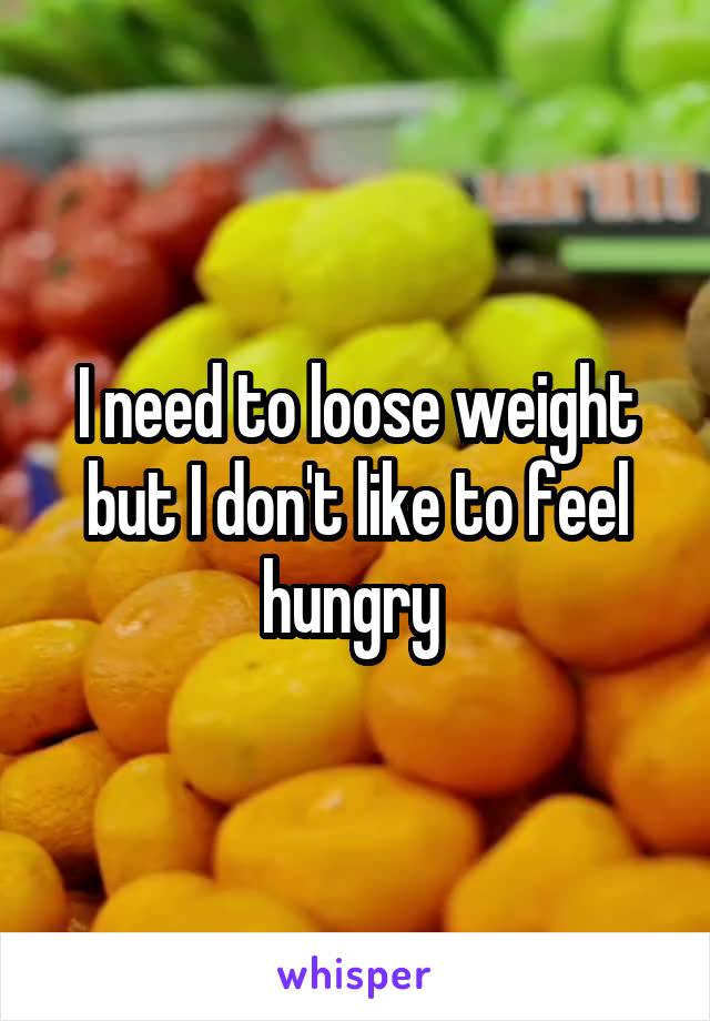 I need to loose weight but I don't like to feel hungry 
