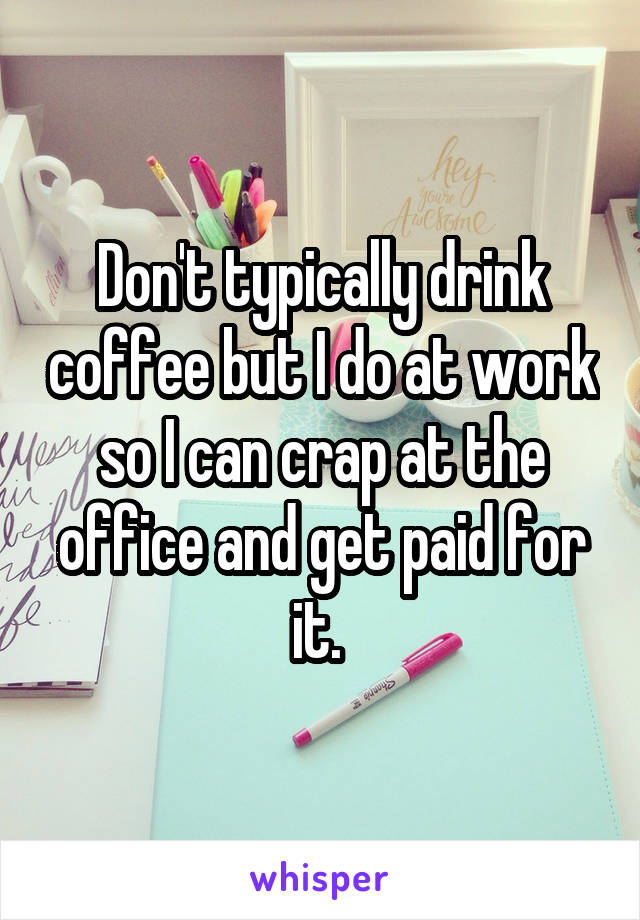 Don't typically drink coffee but I do at work so I can crap at the office and get paid for it. 