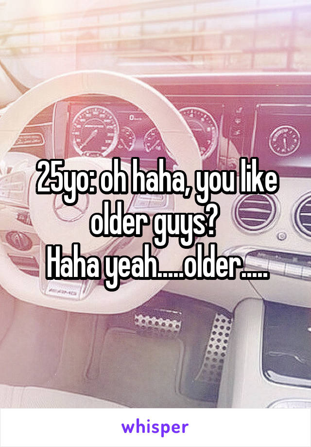 25yo: oh haha, you like older guys? 
Haha yeah.....older.....