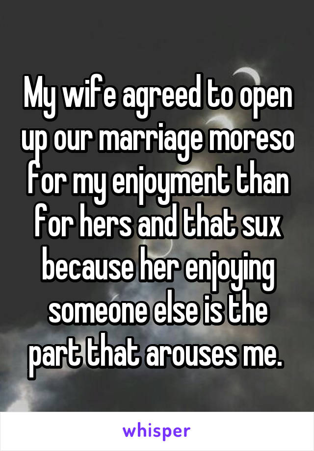 My wife agreed to open up our marriage moreso for my enjoyment than for hers and that sux because her enjoying someone else is the part that arouses me. 