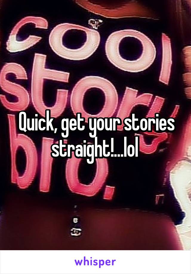 Quick, get your stories straight!...lol 