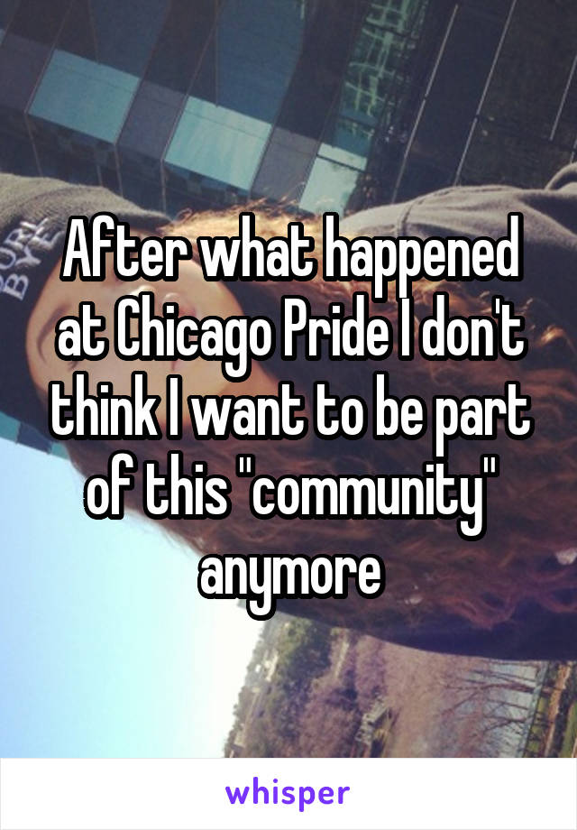 After what happened at Chicago Pride I don't think I want to be part of this "community" anymore