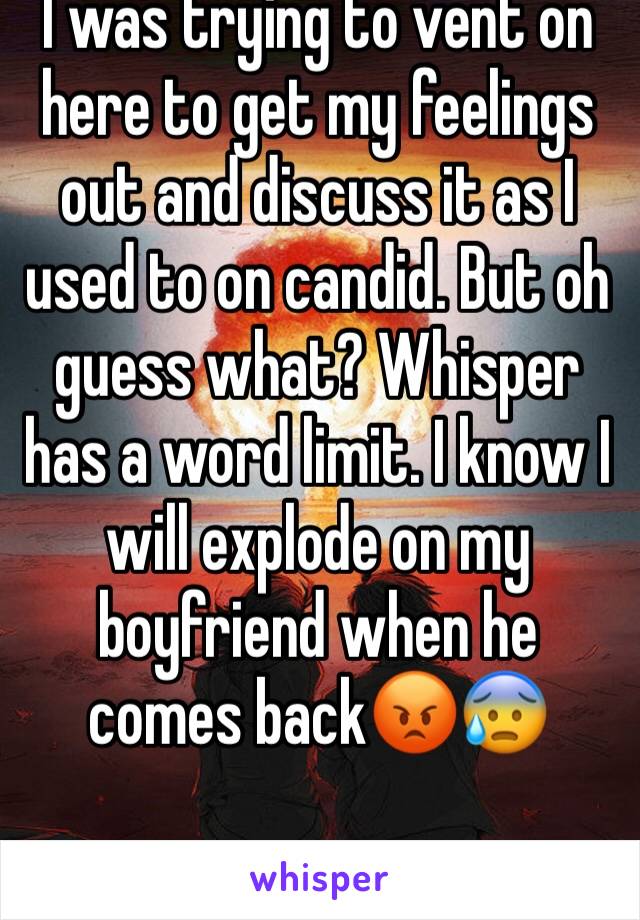 I was trying to vent on here to get my feelings out and discuss it as I used to on candid. But oh guess what? Whisper has a word limit. I know I will explode on my boyfriend when he comes back😡😰