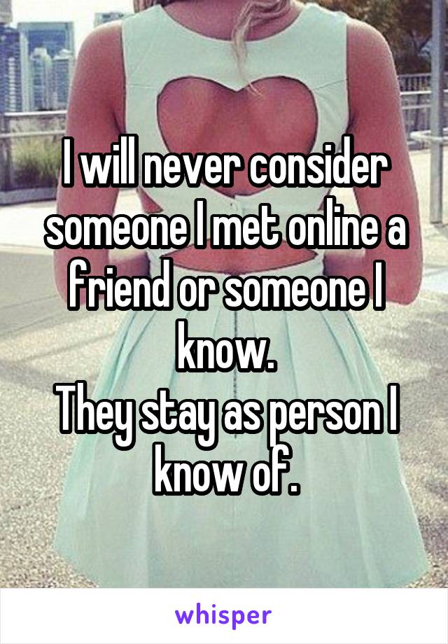 I will never consider someone I met online a friend or someone I know.
They stay as person I know of.