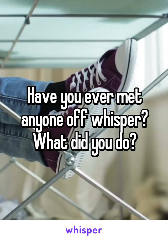 Have you ever met anyone off whisper? What did you do?