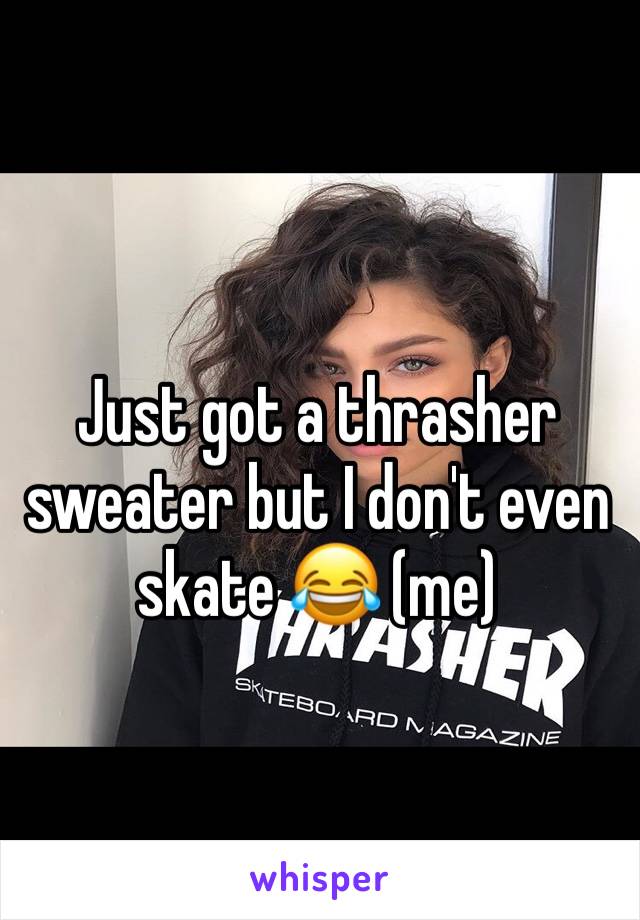 Just got a thrasher sweater but I don't even skate 😂 (me) 