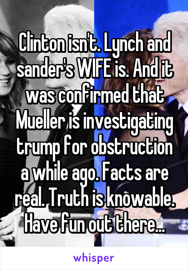 Clinton isn't. Lynch and sander's WIFE is. And it was confirmed that Mueller is investigating trump for obstruction a while ago. Facts are real. Truth is knowable. Have fun out there...