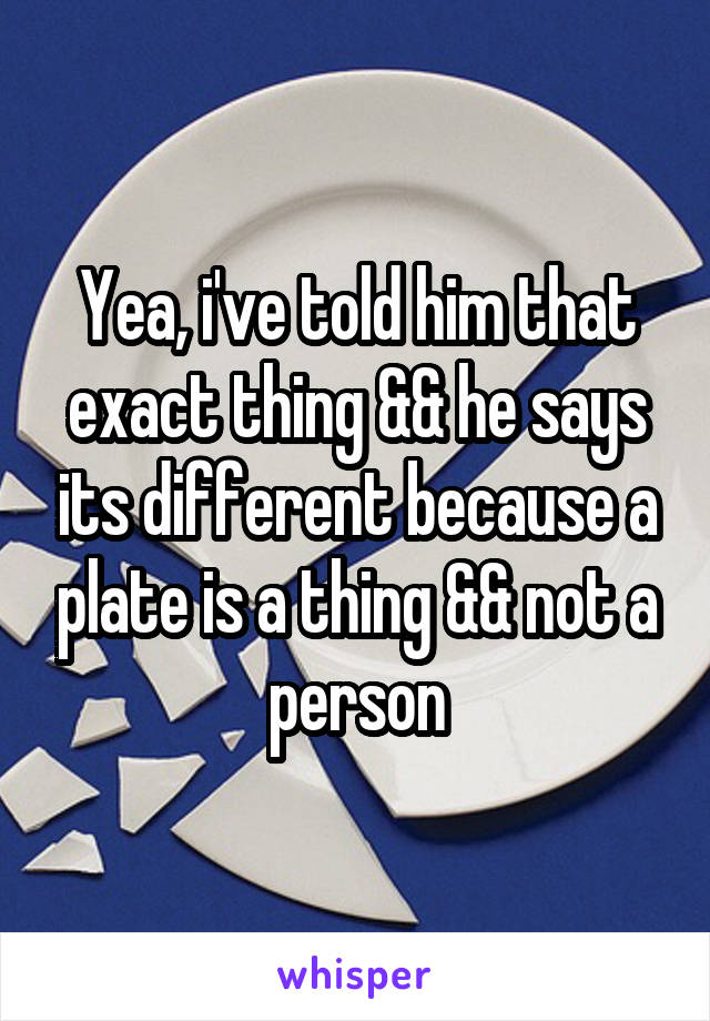 Yea, i've told him that exact thing && he says its different because a plate is a thing && not a person