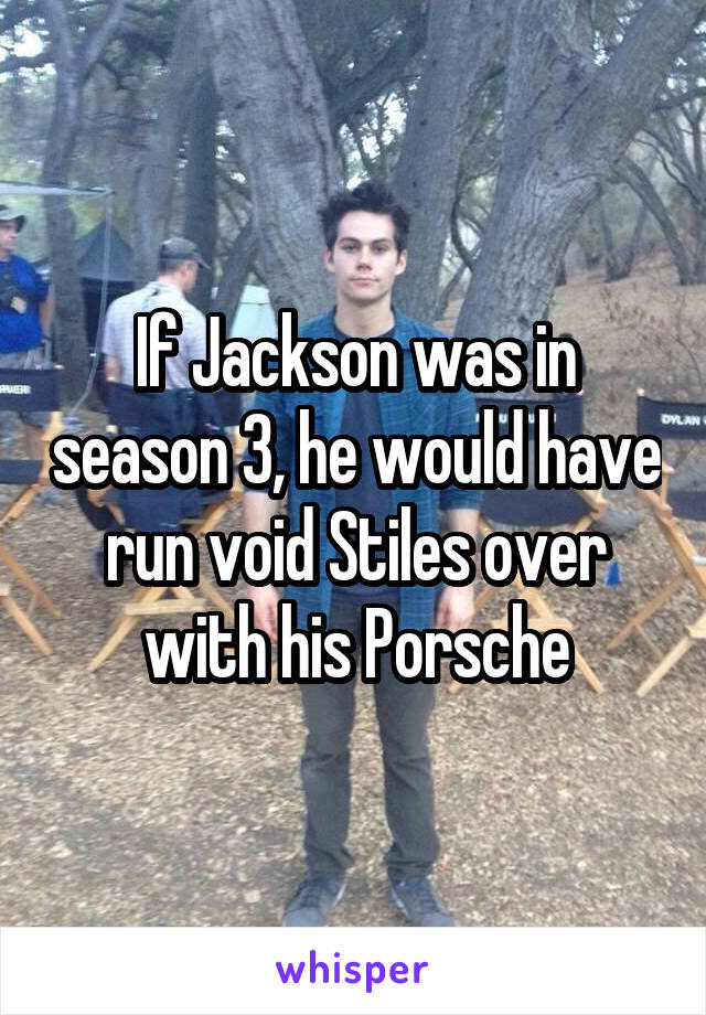 If Jackson was in season 3, he would have run void Stiles over with his Porsche